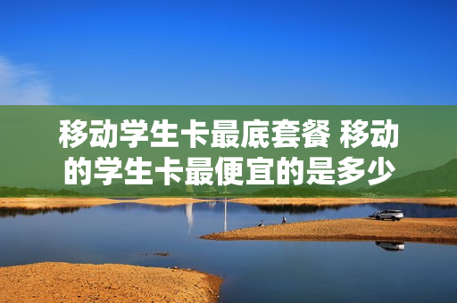 移动学生卡最底套餐 移动的学生卡最便宜的是多少