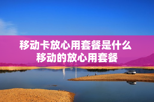 移动卡放心用套餐是什么 移动的放心用套餐