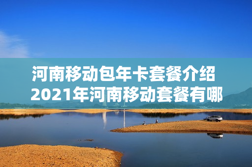 河南移动包年卡套餐介绍 2021年河南移动套餐有哪些