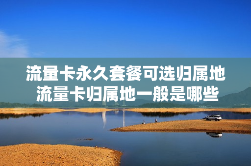 流量卡永久套餐可选归属地 流量卡归属地一般是哪些城市