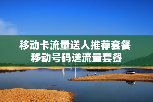 移动卡流量送人推荐套餐 移动号码送流量套餐
