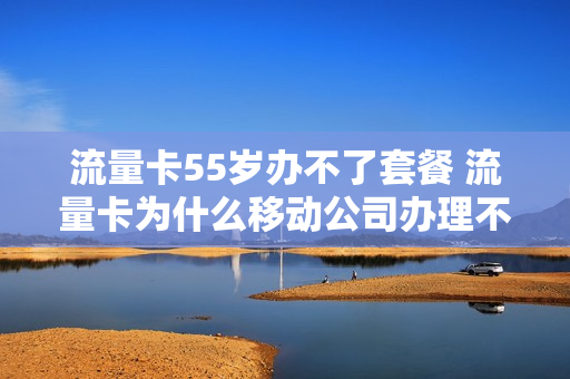 流量卡55岁办不了套餐 流量卡为什么移动公司办理不了