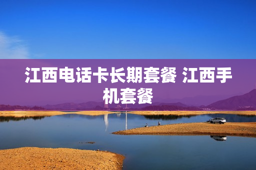 江西电话卡长期套餐 江西手机套餐