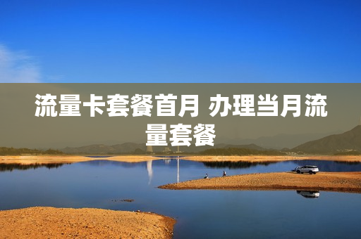 流量卡套餐首月 办理当月流量套餐