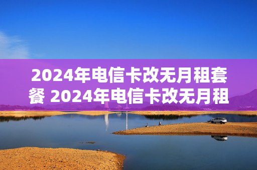 2024年电信卡改无月租套餐 2024年电信卡改无月租套餐怎么改