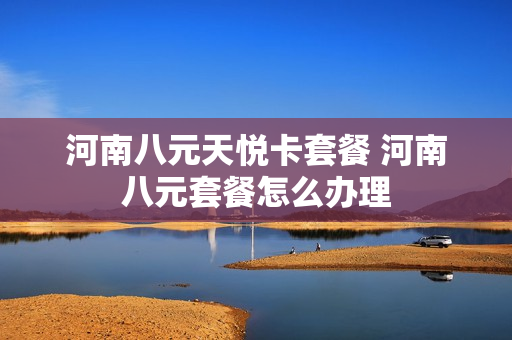 河南八元天悦卡套餐 河南八元套餐怎么办理