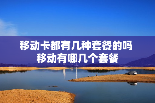 移动卡都有几种套餐的吗 移动有哪几个套餐