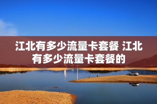 江北有多少流量卡套餐 江北有多少流量卡套餐的