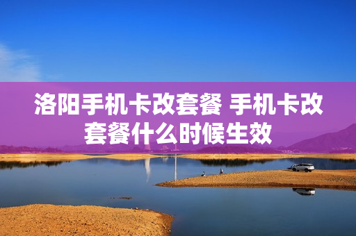 洛阳手机卡改套餐 手机卡改套餐什么时候生效