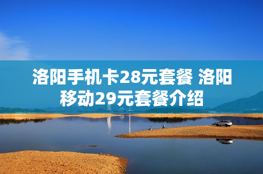 洛阳手机卡28元套餐 洛阳移动29元套餐介绍