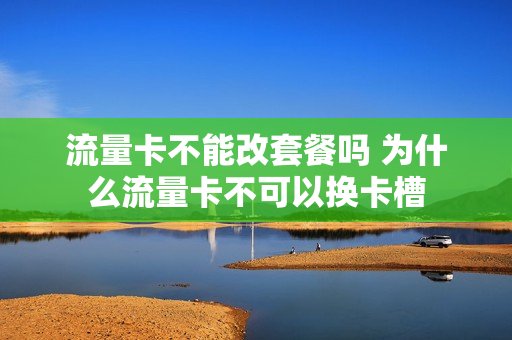 流量卡不能改套餐吗 为什么流量卡不可以换卡槽