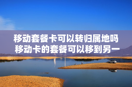 移动套餐卡可以转归属地吗 移动卡的套餐可以移到另一张卡么