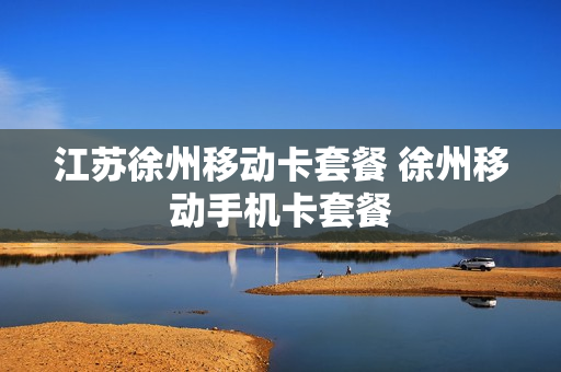 江苏徐州移动卡套餐 徐州移动手机卡套餐