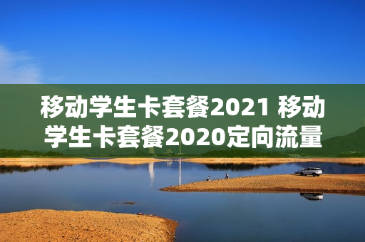 移动学生卡套餐2021 移动学生卡套餐2020定向流量是什么