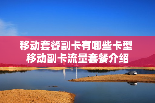 移动套餐副卡有哪些卡型 移动副卡流量套餐介绍