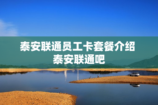 泰安联通员工卡套餐介绍 泰安联通吧
