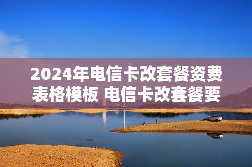 2024年电信卡改套餐资费表格模板 电信卡改套餐要钱吗