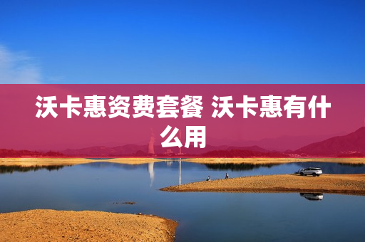 沃卡惠资费套餐 沃卡惠有什么用