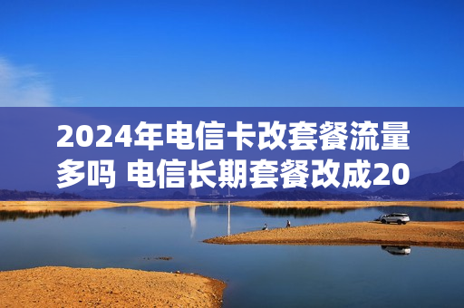 2024年电信卡改套餐流量多吗 电信长期套餐改成20年