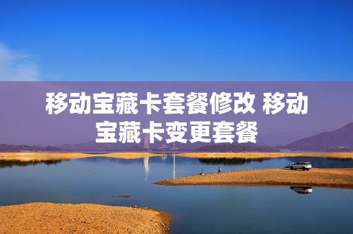 移动宝藏卡套餐修改 移动宝藏卡变更套餐