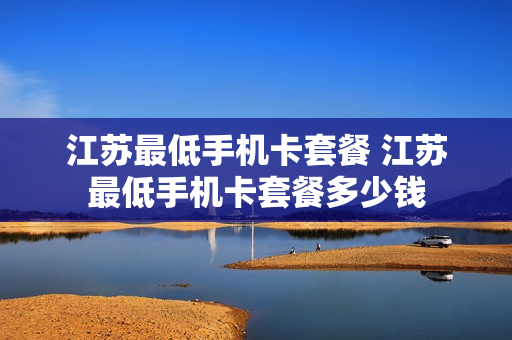 江苏最低手机卡套餐 江苏最低手机卡套餐多少钱