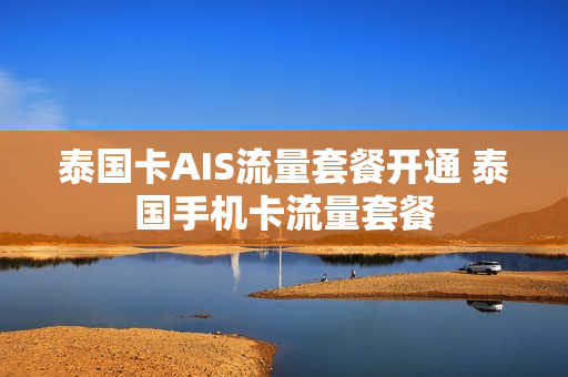 泰国卡AIS流量套餐开通 泰国手机卡流量套餐