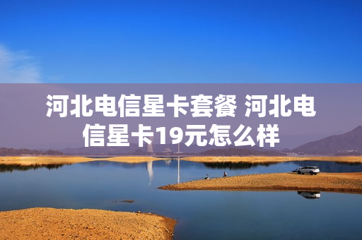 河北电信星卡套餐 河北电信星卡19元怎么样