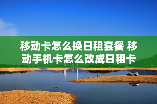 移动卡怎么换日租套餐 移动手机卡怎么改成日租卡