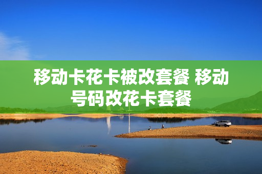 移动卡花卡被改套餐 移动号码改花卡套餐