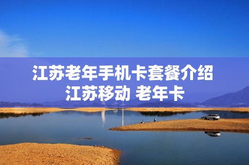 江苏老年手机卡套餐介绍 江苏移动 老年卡