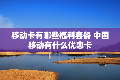移动卡有哪些福利套餐 中国移动有什么优惠卡