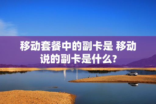 移动套餐中的副卡是 移动说的副卡是什么?