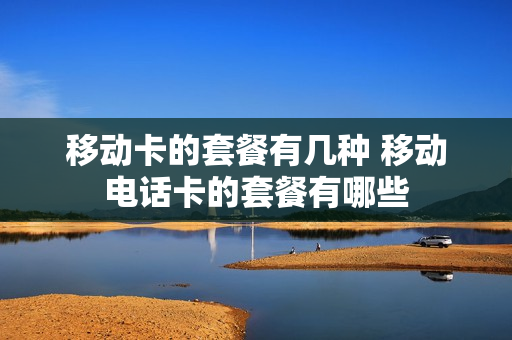 移动卡的套餐有几种 移动电话卡的套餐有哪些