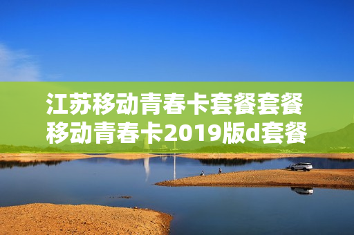 江苏移动青春卡套餐套餐 移动青春卡2019版d套餐