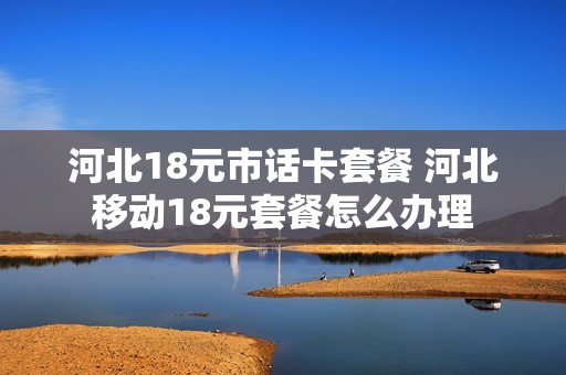 河北18元市话卡套餐 河北移动18元套餐怎么办理