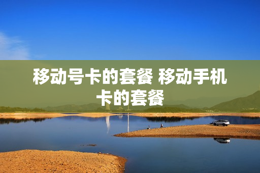 移动号卡的套餐 移动手机卡的套餐