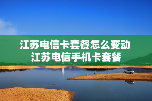 江苏电信卡套餐怎么变动 江苏电信手机卡套餐