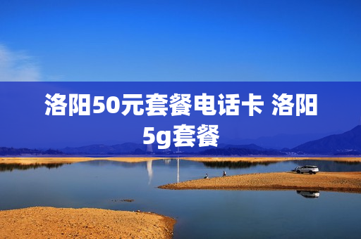 洛阳50元套餐电话卡 洛阳5g套餐