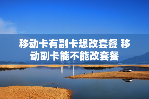 移动卡有副卡想改套餐 移动副卡能不能改套餐