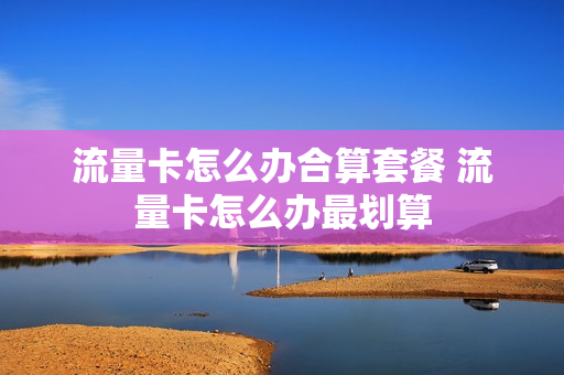 流量卡怎么办合算套餐 流量卡怎么办最划算
