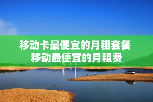 移动卡最便宜的月租套餐 移动最便宜的月租费