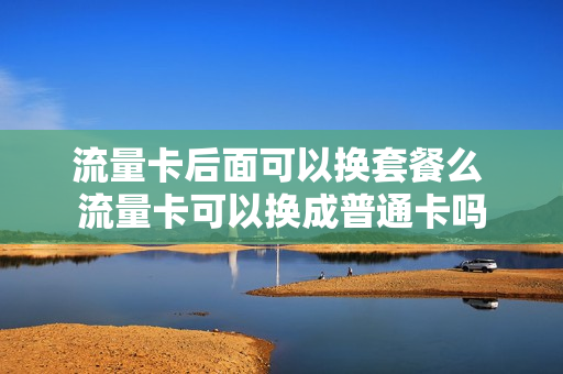 流量卡后面可以换套餐么 流量卡可以换成普通卡吗