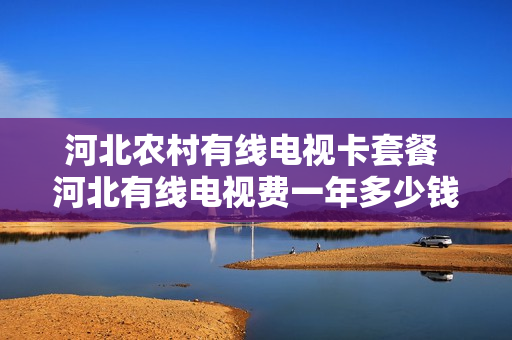 河北农村有线电视卡套餐 河北有线电视费一年多少钱2020