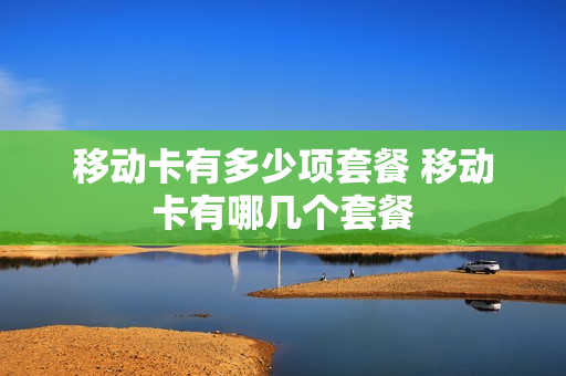 移动卡有多少项套餐 移动卡有哪几个套餐