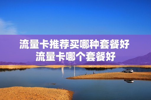 流量卡推荐买哪种套餐好 流量卡哪个套餐好