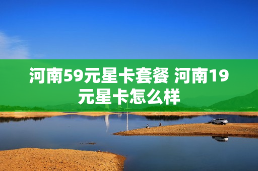 河南59元星卡套餐 河南19元星卡怎么样