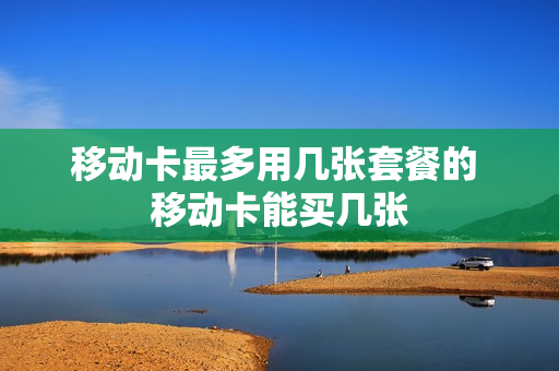 移动卡最多用几张套餐的 移动卡能买几张