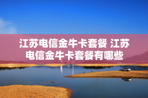 江苏电信金牛卡套餐 江苏电信金牛卡套餐有哪些