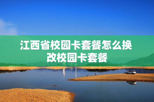 江西省校园卡套餐怎么换 改校园卡套餐