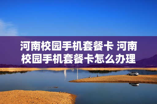 河南校园手机套餐卡 河南校园手机套餐卡怎么办理